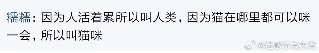 糯糯：因为人活看累所以叫人类，因为猫在挪里都可以咪一会，所以