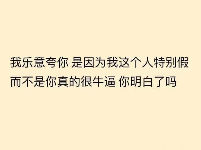 我乐意夸你是因为我这个人特别假而不是你真的很牛逼你明白了吗