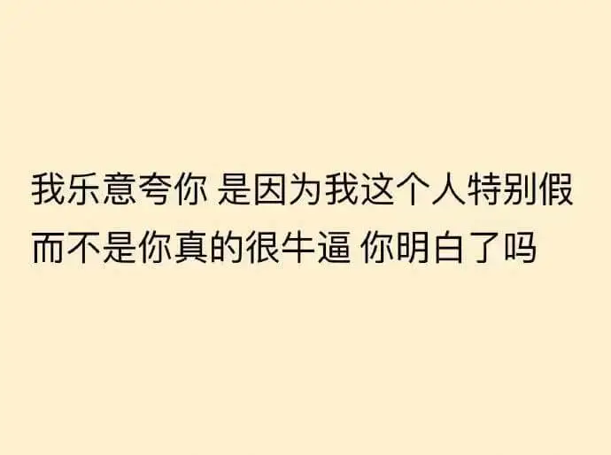 我乐意夸你是因为我这个人特别假而不是你真的很牛逼你明白了吗