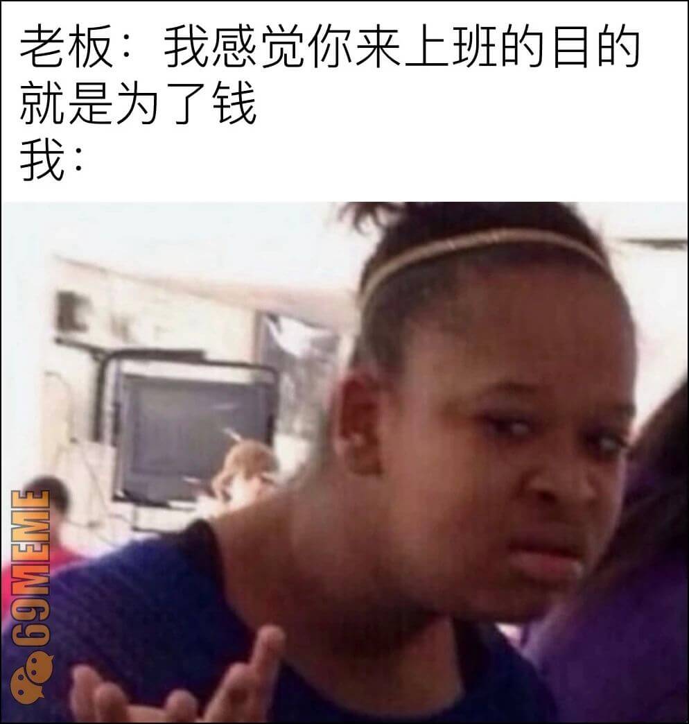 老板：我感觉你来上班的目的就是为了钱我：VWG9.