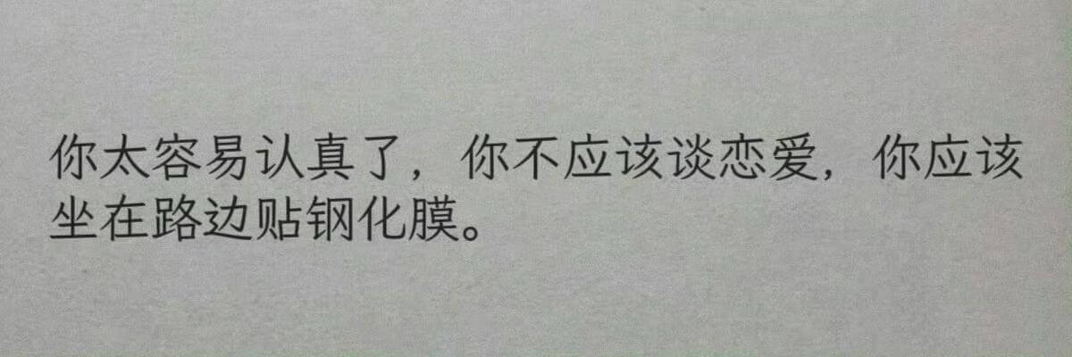 你太容易认真了，你不应该谈恋爱，你应该坐在路边贴钢化膜。