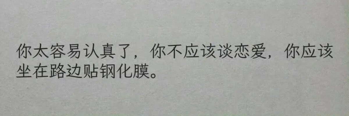 你太容易认真了，你不应该谈恋爱，你应该坐在路边贴钢化膜。
