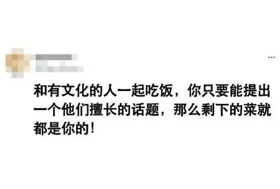 和有文化的人一起吃饭,你只要能提出一个他们擅长的话题，那么剩
