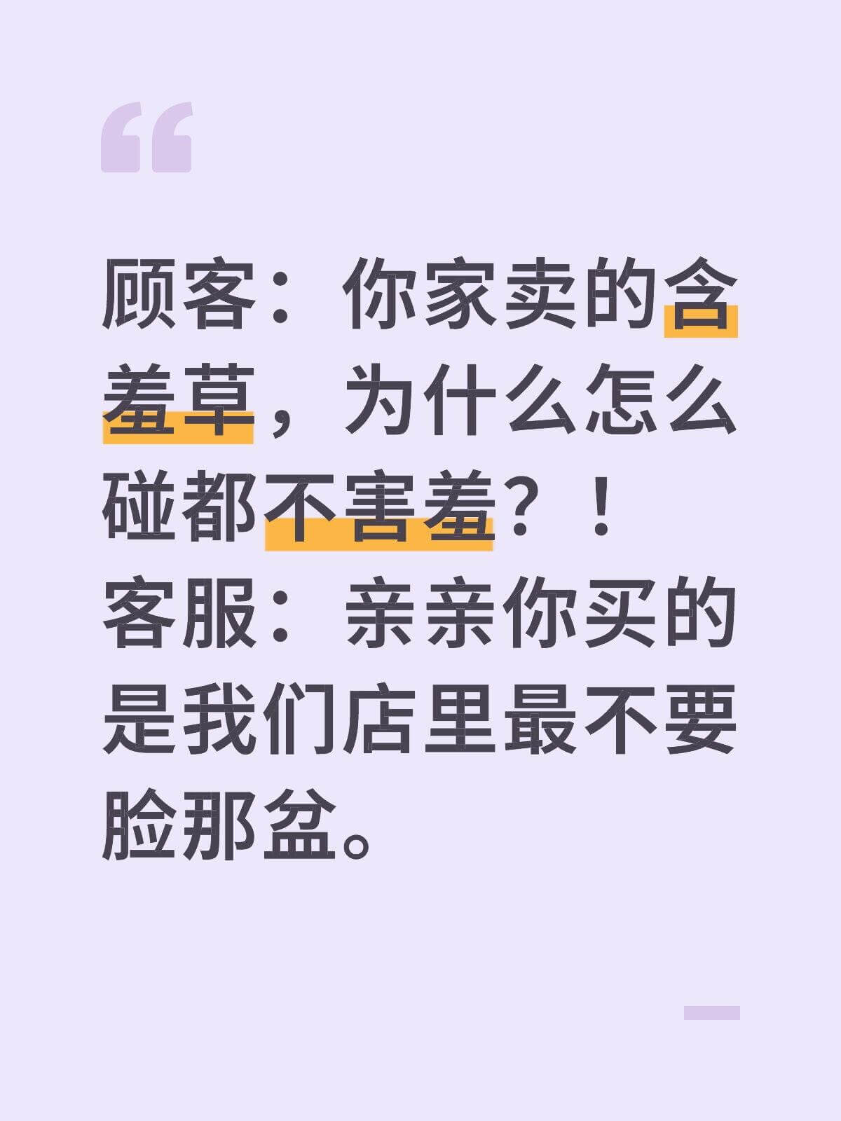 顾客：你家卖的含羞草，为什么怎么碰都不害羞？！客服：亲亲，你