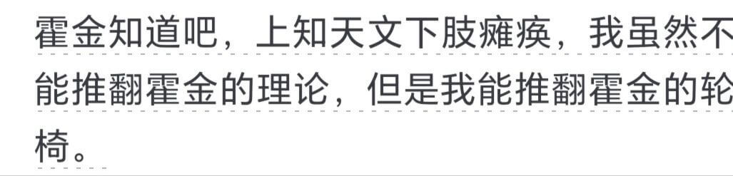 霍金知道吧，上知天文下肢瘫痪，我虽然不能推翻霍金的理论，但是