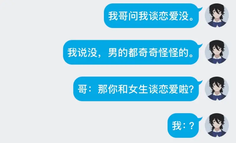 我哥问我谈恋爱没我说没，男的都奇奇怪怪的。哥：开什么玩笑？那