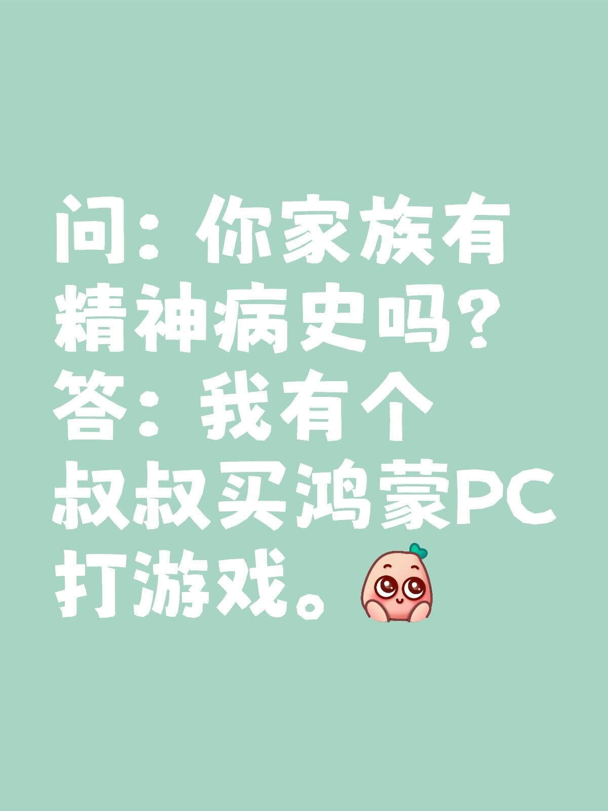 问：你家族有精神病史吗？答：我有个叔叔买鸿蒙PC打游戏。
