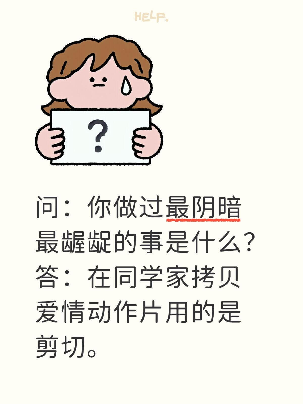 HELP问：你做过最阴暗、最龈的事是什么？答：在同学家拷贝爱