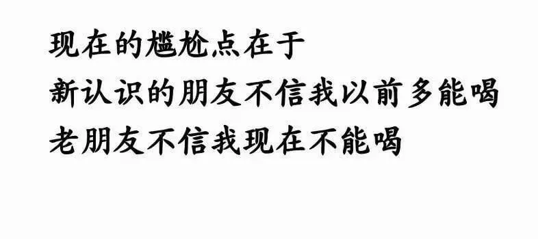现在的尴尬点在于：新认识的朋友不信我以前多能喝，老朋友不信我