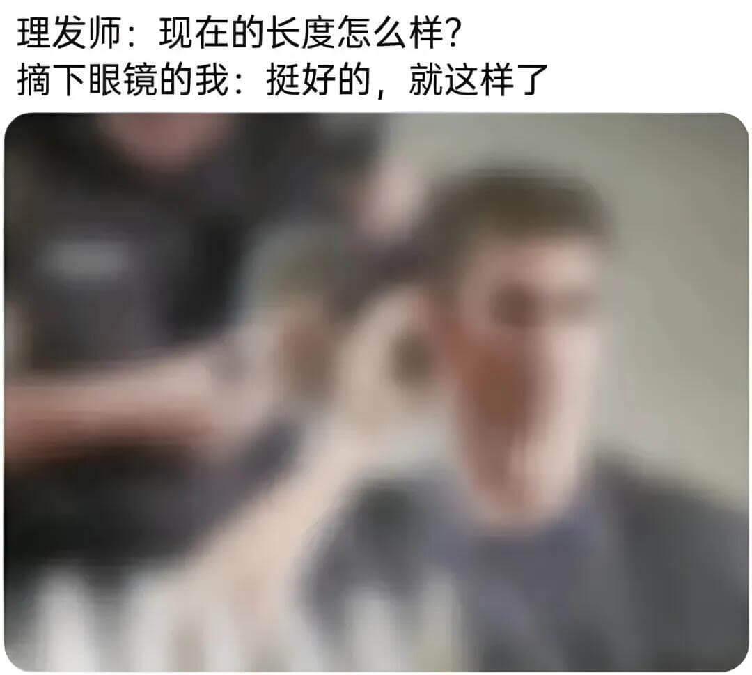 理发师：现在的长度怎么样？摘下眼镜的我：挺好的，就这样了