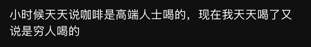 小时候天天说咖啡是高端人士喝的，现在我天天喝了，又说是穷人喝