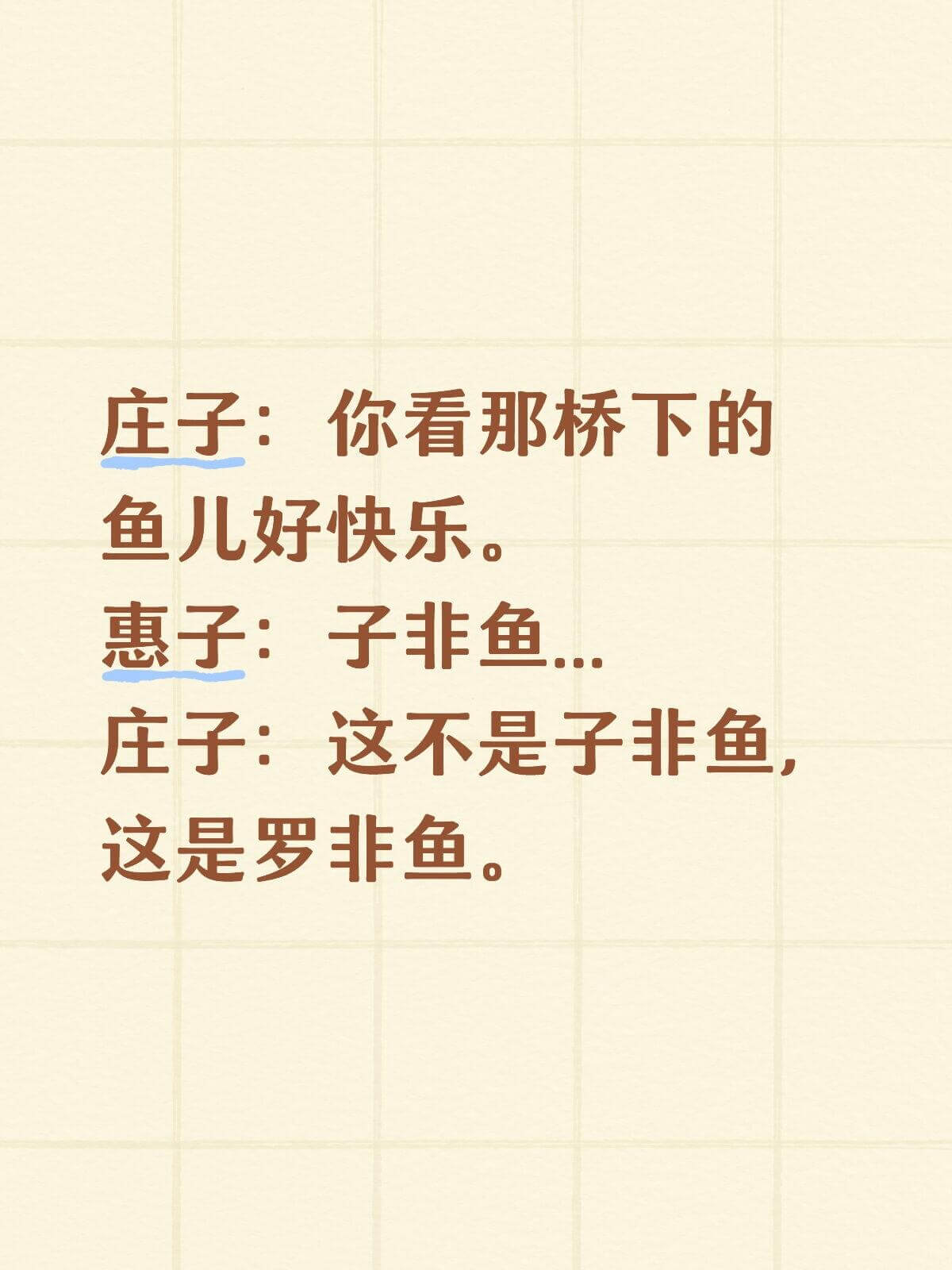 庄子：你看那桥下的鱼儿好快乐。惠子：子非鱼。庄子：这不是子非