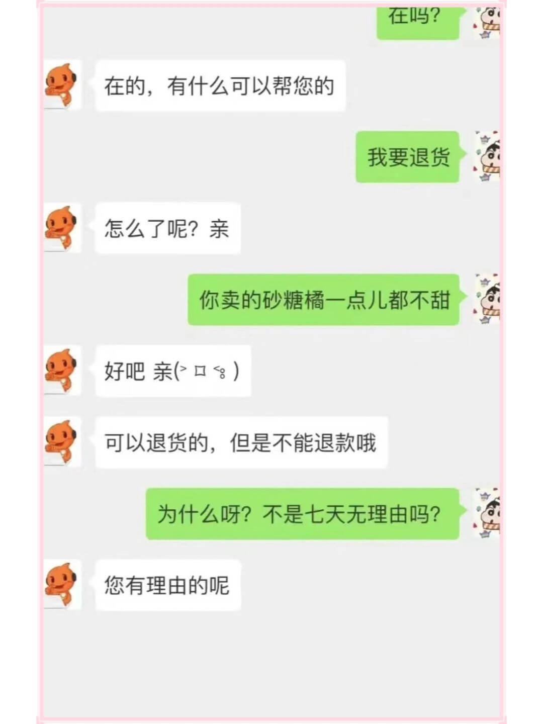 在吗?在的，有什么可以帮您的我要退货怎么了呢?亲你卖的砂糖橘