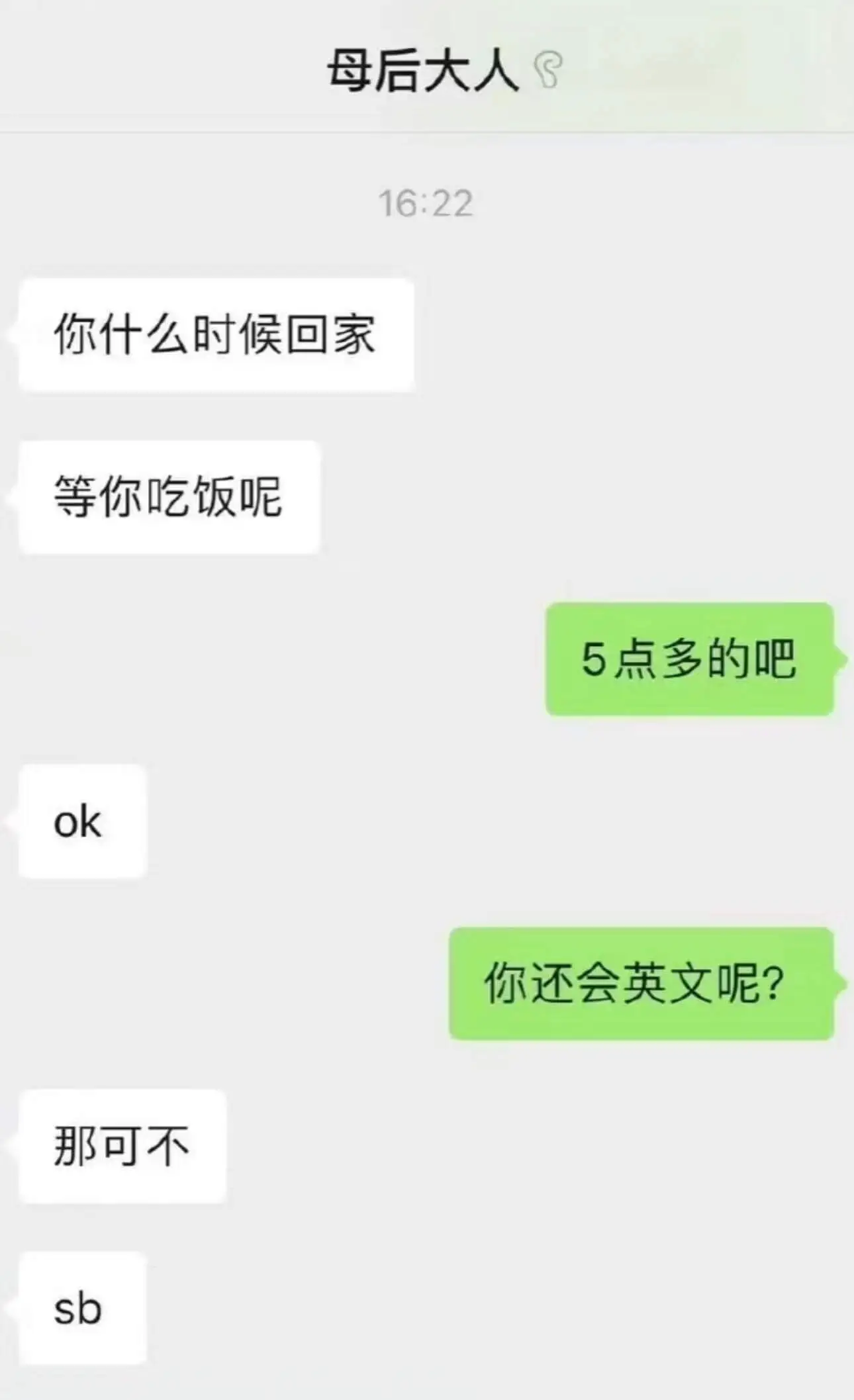 母后大人16:22你什么时候回家？等你吃饭呢。5点多的吧。o
