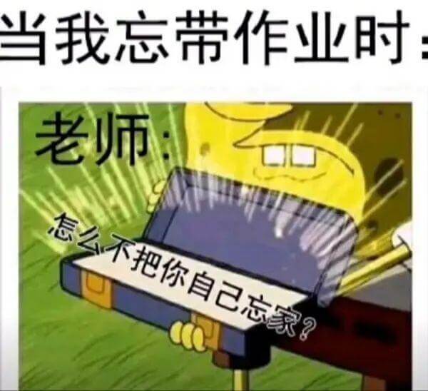 当我忘带作业时，老师：“怎么不把你自己忘家？”