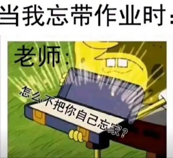 当我忘带作业时，老师：“怎么不把你自己忘家？”