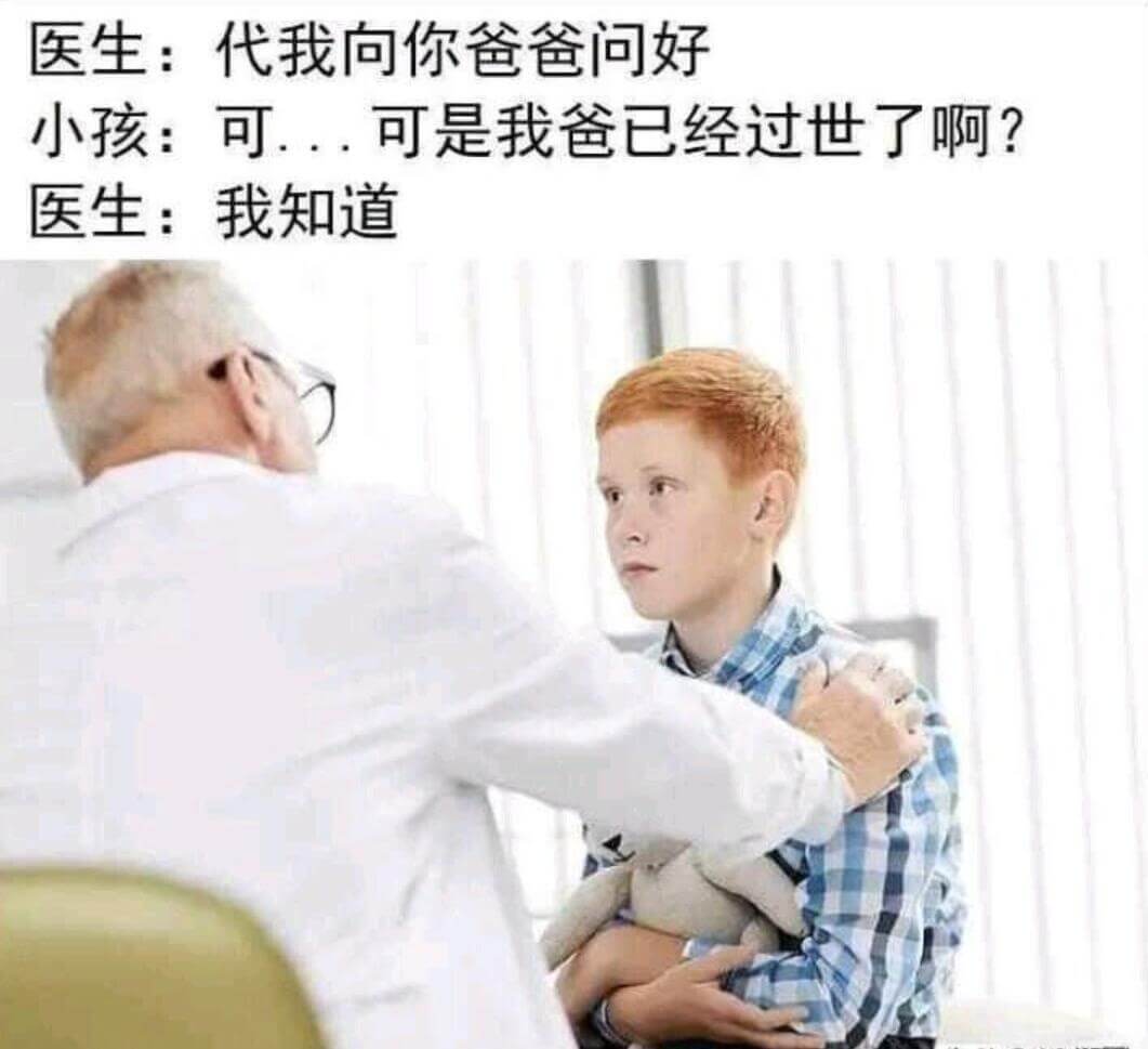 医生：代我向你爸爸问好小孩：可是我爸已经过世了啊？医生：我知