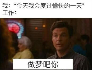 我：“今天我会度过愉快的一天”工作：做梦吧你