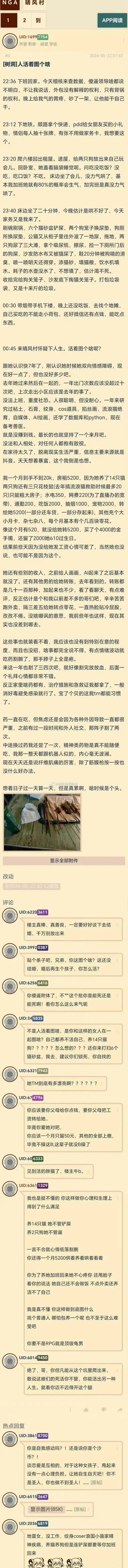 原帖】
UID: 65153647
显示图片(85K)...原帖
UID: 20366819
地雷女没工作纹身 coser 浪国小画家精神疾病,养猫养狗但是连铲屎都要等你加班回来。
晴风村
到 APP 阅读
UID: 16997754
声望 药客威望 学徒
2024-05-22 01:42
树洞 人活着图个啥
22:36 下班回家。今天稽核来查数据,傻逼领导啥都说不明白,不让我说话,外包没有解释的权利,只有背锅的权利。晚上给我气得胃疼,吵了一架,让他能干自己干。
23:12 下地铁。顺路拿个快递,pdd 给女朋友买的小礼物,情侣每人抽十张牌,有张不用做家务卡,我想要这。
23:20 爬六楼回出租屋。进屋,给两只狗放出来自己玩会儿。回卧室,她盖着脑袋睡觉呢。问吃没吃饭?没吃,吃口饭?不吃。床边坐了会儿,没力气哄了,基本我加班她就有 80% 的概率会生气,加完班是真没力气哄了。
23:40 床边坐了二十分钟,今晚估计是哄不好了,今天的家务又是我来了。刷碗刷锅,六个猫砂盆铲屎,两个狗笼子换尿垫,狗厕所换尿垫,公猫又从柜子里往外滋了一地尿,拖地,两只狗尿了三大滩,拿个吸尿纸,擦尿,捡一下厕所门后的狗屎,沙发防水布又被猫尿了,鞋 20 分钟被狗啃的臭,喷一喷明天还得穿。添猫砂,填猫粮,饮水机填水。耗子的水壶没水了,不想填了,估计渴不死。
收拾完给狗关笼子,沙发底下掏猫关笼子。打包垃圾袋,又是十来斤的垃圾。
00:30 带烟带手机下楼,晚上还没吃饭,去找个地摊自己买吃的不能走小荷包,还好微信还有点钱,能吃点东西。
00:45 来晴风村怀疑下人生。活着图个啥呢?
跟她认识快 7 年了,刚认识她时候她双向情感障碍,现在好一点了但也没好多少吧。去年地过来然后在一起的,一年上门数应该没超过十次吧,上次走出小区应该是去年的事了。没法上班,重度社恐。人很聪明,但没耐心。一年来研究过粘土、石膏、纹身、cos 道具、掐丝画、流浪猫绝育、自媒体、AI 绘画,还学了数据库和 python,现在备考兽医。就是没赚到钱。最长的也就坚持了一个来月吧。没法和人相处,对任何人都抱有敌视。在家待太久了,脱离现实生活严重,信息主要来源就是抖音。天天想着暴富,这个我倒是也想。
我一个月到手不到 20k,房租 5200,因为她养了 14 只猫、两只狗还有三只花枝鼠(去年搞流浪猫救助时候最多 20 只),只能租大房子:水电 350,网费 220(为了直播办的宽带),通勤 200,吃饭 2000,抽烟 1000,宠物 2000,转口大立公小月卡、杂七杂八,每个月基本有个几百块零花。像这个月有 520,就没给她转 5200,买了个 4000 的金手镯,还留了 2000 她 610 过生日。结果前些天因为没给她发工资心情可差了,当然她也没说,也可能不是因为这个。
她还有些别的收入,之前给人画画,AI 起来了之后基本就没了。还有其他男的给她转账,去年看到的。转账都是几十一百那种,加起来也不少,看了看聊天,有点难评,反正估计是个和我以前差不多的哥们吧,辛辛苦苦跑外卖,隔三差五给她转点零花,一直热脸贴冷屁股,孜孜不倦。没啥嘲讽的意思,我前些年也这样,现在其实也没差到哪去。
这些事也就装看不看,我应该也没有到特别任息的程度,而且也没招,啥事都完全说不得,有点情绪波动就吃药割腕了,那手脖子上全是疤。来这一年也割了三四次吧,就好像割完放放血,后面一个礼拜心情都非常不错。反正家里啥药都有,治疗措施和急救证我都拿了,一般消好毒避免感染就行了。宝了个贝的这我 tm 都能习惯了。
药一直在吃,但焦虑还是会因为各种外因导致一直都很严重,之前有过一段时间和外人社交,那阵子割了两次。中途换过药我还尝了一次,精神类药物是真不能随便吃,我那一整天都跟机器人似的,内心毫无波澜。现在天天还是说纤维肌痛的厉害,除了筋膜枪按一按也没什么好办法。
臭豆腐酿鲱色 想着日子过一天算一天,但是真累啊,啥时候是个头。
显示全部附件
改动 在 2024-05-22 02:52 修改
评论
UID: 62203611
楼主真棒,真善良,一定要好好谈下去结婚,千万别放出来。
UID: 39920387
贴个条子吧,兄弟,你这图个啥?这还没结婚,婚后再生个孩子,你怎么活?
UID: 62566416
你傻逼附体了,不甩这个批你是能死还是能死啊!看你怎么这么来气呢。
UID: 345835
不是人活着图啥,是你和这样的女人在一起图啥?自己都养不活自己,养 14 只猫狗?????怎么想的???还你来打扫 6 个猫砂盆,我去,建议你们锁死,你自找的。
UID: 63217943
她 TM 到底有多漂亮啊??????
UID: 674796
你应该要你父母给你点钱,要你父母把工资转给她,毕竟你爱她对吧,你应该一个月只留 50 元,其他的全部上缴,毕竟不操这 C,这辈子就没 C 操了。
UID: 606333
见到活的胖猫了,楼主牛 b。
UID: 63611329
我也是挺不懂的你这样做你心理和生理上得到了什么满足,养 14 只猫她不管铲屎,养 2 只狗她不管遛,一言不合就心情低落割腕,你还得一个月 5200 供着养着哄着看着,你为了养她加班回来她不心疼你还甩脸子,看你的说法她自己还不会做饭不点外卖还养活不了自己,我是真不懂你这样做到底图什么,找个普通人哪怕包养一个呢也不至于这么难受吧,你要不是 RPG 就是顶级龟男。
UID: 60149450
绝了,哥,你但凡能从这个坑里爬出来敢说这娘们的死活你不管,你能活出另一种人生。就看你迈不迈得开这个腿。
热点回复
UID: 38618700
你是自我感动吗?!还是说你是个沙币?!谈恋爱是互相的,对于这种女孩子甩起来没有一点心理负担。让她自生自灭吧!你不是圣人,你也做不到圣人![原帖】
UID: 65153647
显示图片(85K)...原帖
UID: 20366819
地雷女没工作纹身 coser 浪国小画家精神疾病,养猫养狗但是连铲屎都要等你加班回来。
这要不是编的我再也不相信互联网了
![NGA晴风村到APP阅读UID:16997754声望药客威望