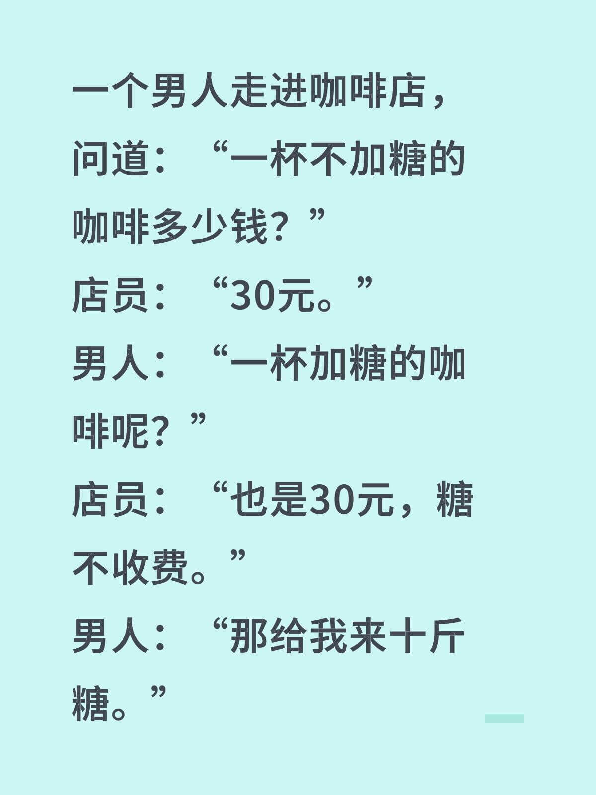 一个男人走进咖啡店，问道：“一杯不加糖的咖啡多少钱？”“30