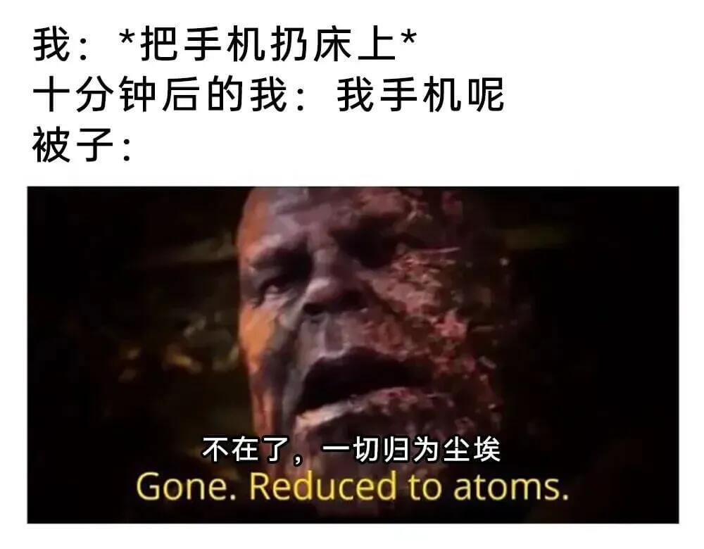 我：*把手机扔床上*十分钟后的我：我手机呢？被子：不在了，一