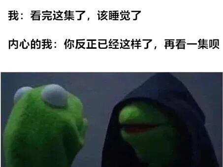 我：看完这集了，该睡觉了。内心的我：你反正已经这样了，再看一
