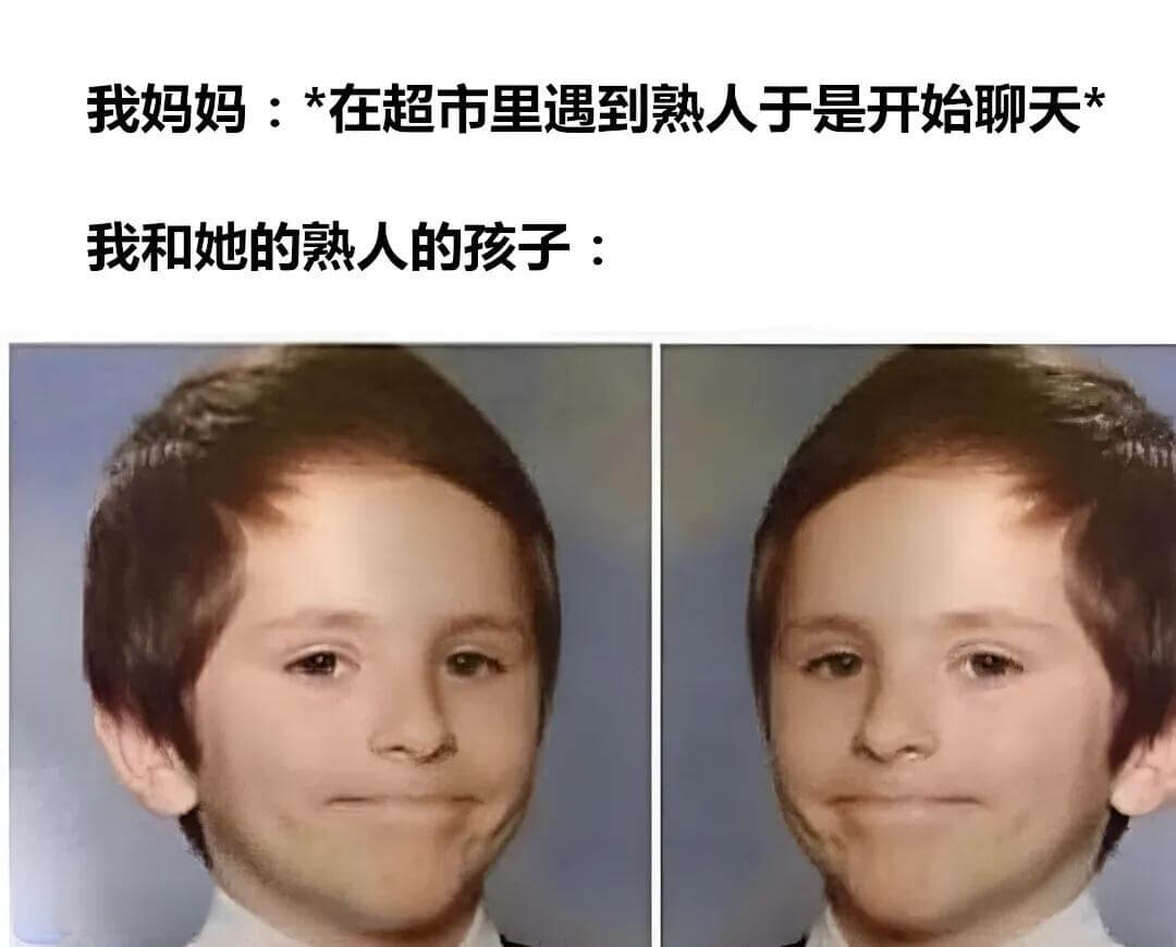 我妈妈：*在超市里遇到熟人，于是开始聊天*我和她的熟人的孩子