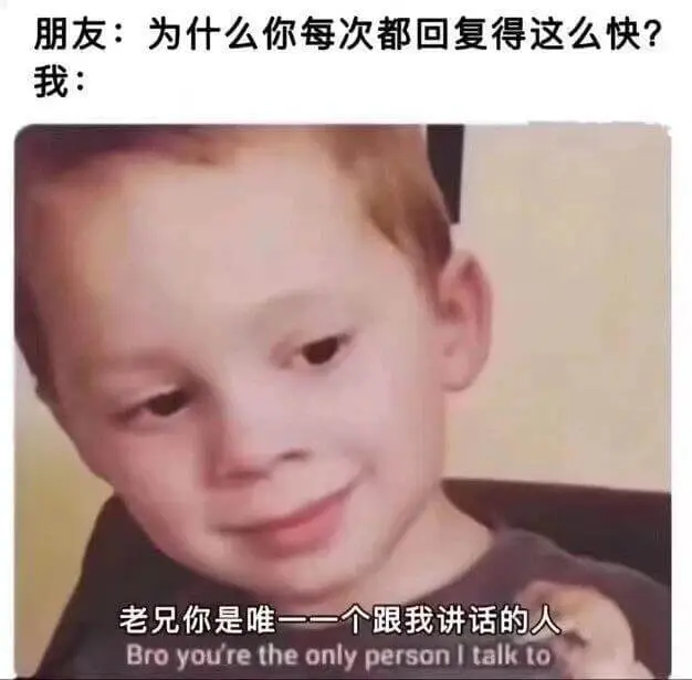 朋友：为什么你每次都回复得这么快？我：老兄，你是唯一一个跟我