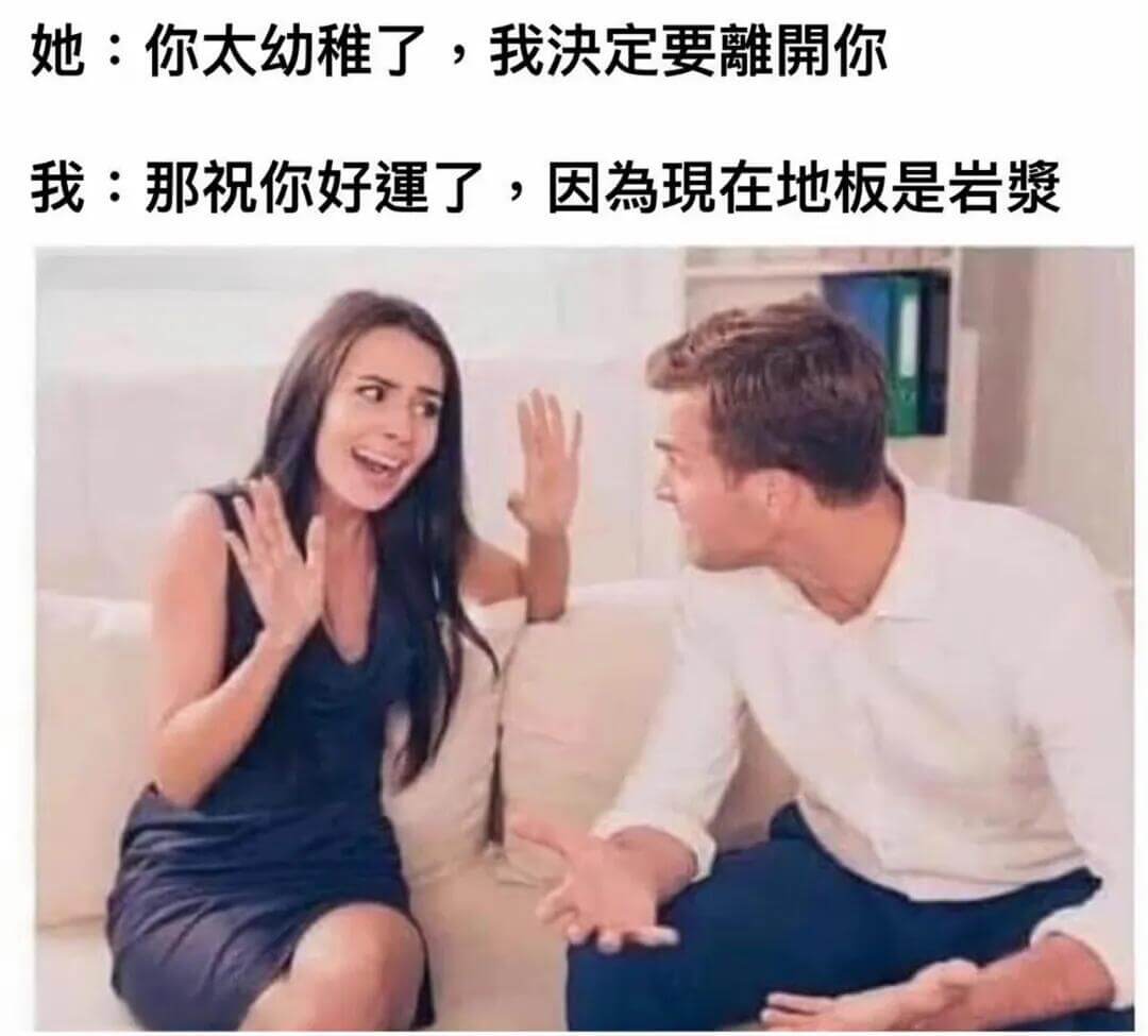 她：你太幼稚了，我决定要离开你。我：那祝你好了，因为现在地板